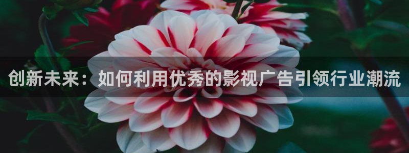 真不卡影视下载：创新未来：如何利用优秀的影视广告引领行业潮流